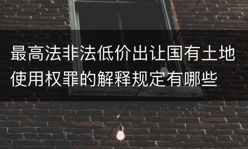 最高法非法低价出让国有土地使用权罪的解释规定有哪些