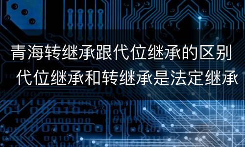 青海转继承跟代位继承的区别 代位继承和转继承是法定继承吗