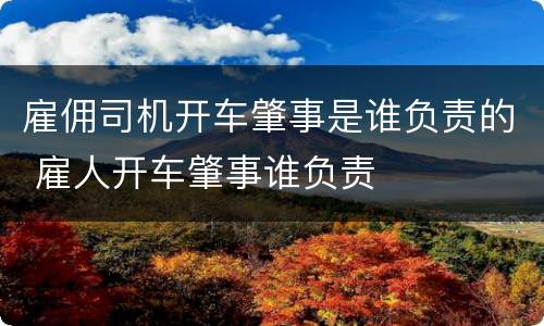 雇佣司机开车肇事是谁负责的 雇人开车肇事谁负责