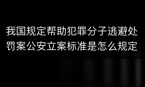 我国规定帮助犯罪分子逃避处罚案公安立案标准是怎么规定