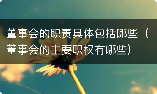 董事会的职责具体包括哪些（董事会的主要职权有哪些）