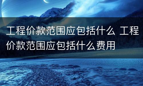工程价款范围应包括什么 工程价款范围应包括什么费用
