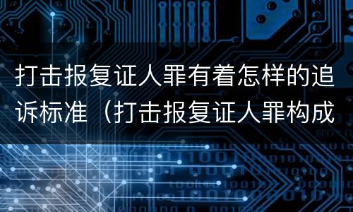 打击报复证人罪有着怎样的追诉标准（打击报复证人罪构成要件）