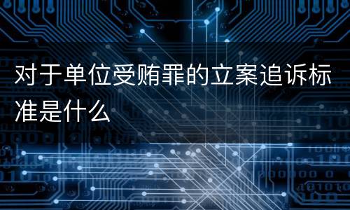 对于单位受贿罪的立案追诉标准是什么