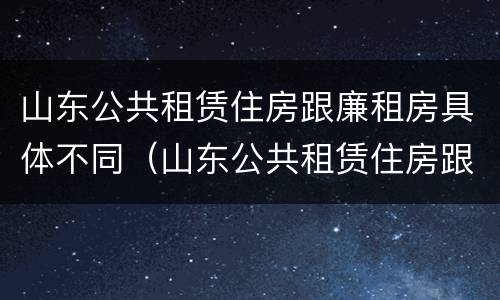 山东公共租赁住房跟廉租房具体不同（山东公共租赁住房跟廉租房具体不同吗）