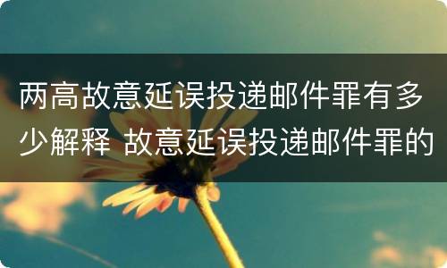 两高故意延误投递邮件罪有多少解释 故意延误投递邮件罪的立案标准