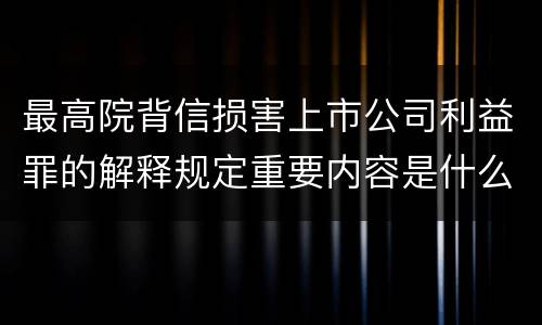 最高院背信损害上市公司利益罪的解释规定重要内容是什么