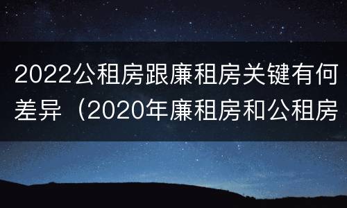 2022公租房跟廉租房关键有何差异（2020年廉租房和公租房的区别）