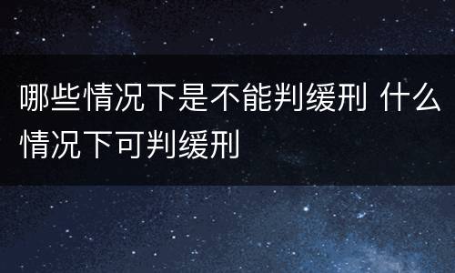 哪些情况下是不能判缓刑 什么情况下可判缓刑
