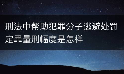 刑法中帮助犯罪分子逃避处罚定罪量刑幅度是怎样