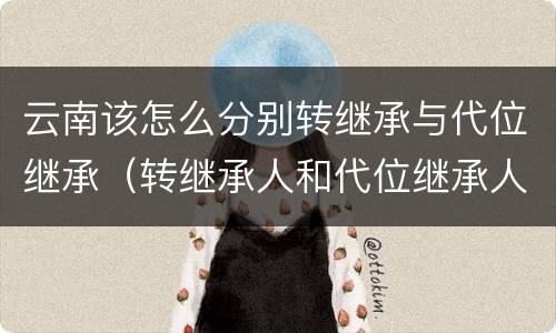 云南该怎么分别转继承与代位继承（转继承人和代位继承人）