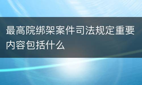 最高院绑架案件司法规定重要内容包括什么