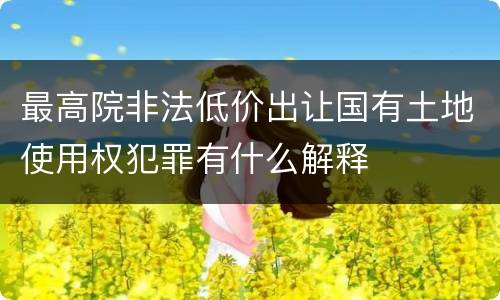 最高院非法低价出让国有土地使用权犯罪有什么解释