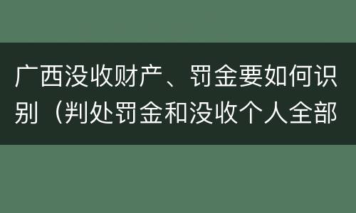 广西没收财产、罚金要如何识别（判处罚金和没收个人全部财产如何执行）
