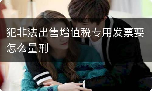 犯非法出售增值税专用发票要怎么量刑