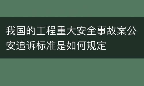 我国的工程重大安全事故案公安追诉标准是如何规定