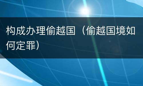构成办理偷越国（偷越国境如何定罪）