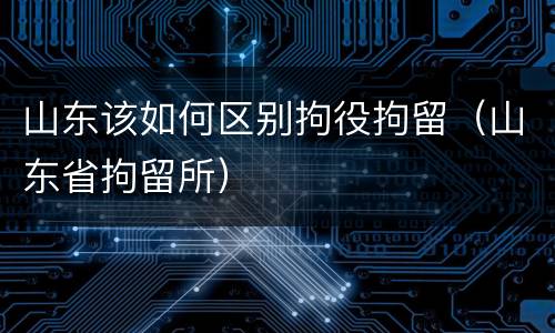 山东该如何区别拘役拘留（山东省拘留所）
