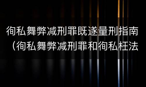 徇私舞弊减刑罪既遂量刑指南（徇私舞弊减刑罪和徇私枉法罪）