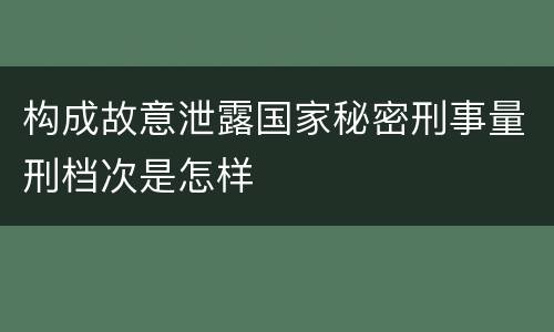 构成故意泄露国家秘密刑事量刑档次是怎样
