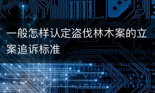 一般怎样认定盗伐林木案的立案追诉标准
