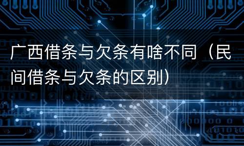 广西借条与欠条有啥不同（民间借条与欠条的区别）