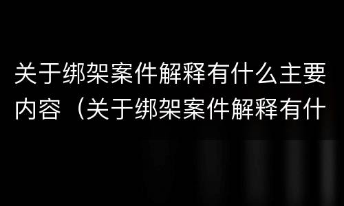 关于绑架案件解释有什么主要内容（关于绑架案件解释有什么主要内容和要求）