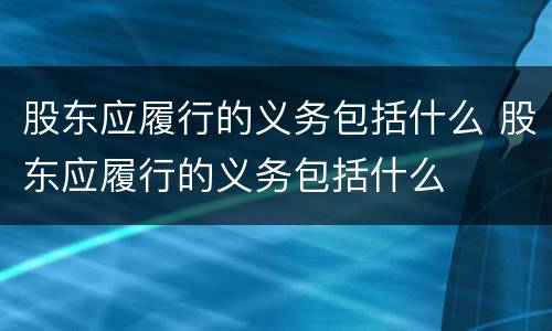 股东应履行的义务包括什么 股东应履行的义务包括什么