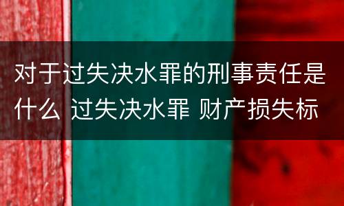 对于过失决水罪的刑事责任是什么 过失决水罪 财产损失标准