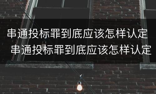 串通投标罪到底应该怎样认定 串通投标罪到底应该怎样认定呢