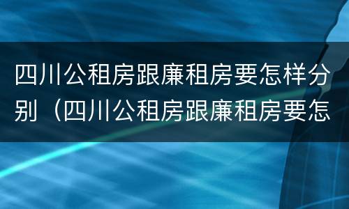 四川公租房跟廉租房要怎样分别（四川公租房跟廉租房要怎样分别呢）