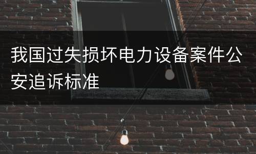 我国过失损坏电力设备案件公安追诉标准