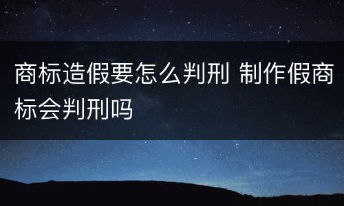商标造假要怎么判刑 制作假商标会判刑吗