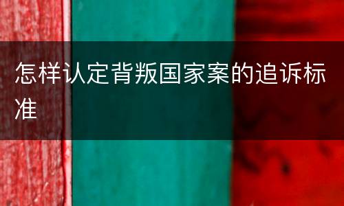 怎样认定背叛国家案的追诉标准
