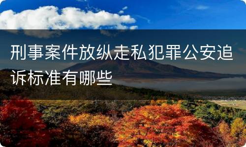 刑事案件放纵走私犯罪公安追诉标准有哪些