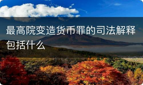 最高院变造货币罪的司法解释包括什么