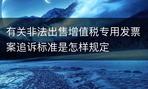 有关非法出售增值税专用发票案追诉标准是怎样规定