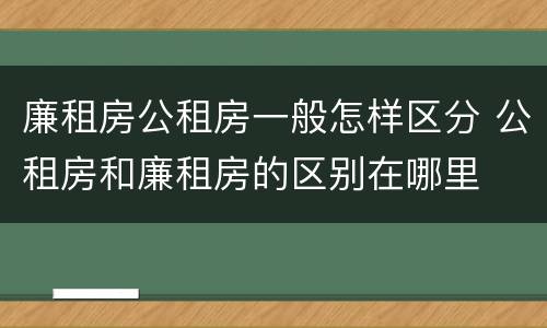 廉租房公租房一般怎样区分 公租房和廉租房的区别在哪里
