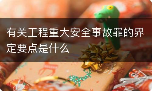 有关工程重大安全事故罪的界定要点是什么