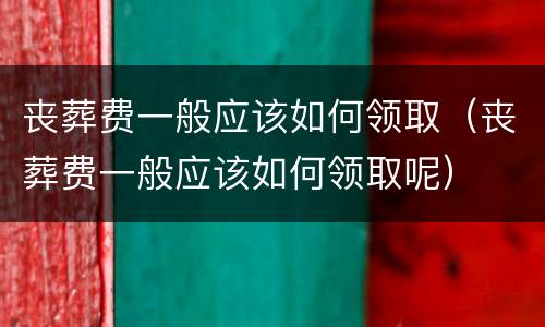 丧葬费一般应该如何领取（丧葬费一般应该如何领取呢）