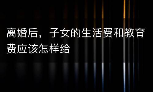 离婚后，子女的生活费和教育费应该怎样给