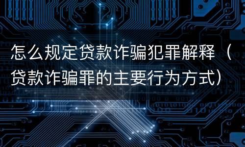 怎么规定贷款诈骗犯罪解释（贷款诈骗罪的主要行为方式）