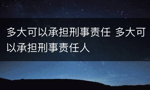 多大可以承担刑事责任 多大可以承担刑事责任人