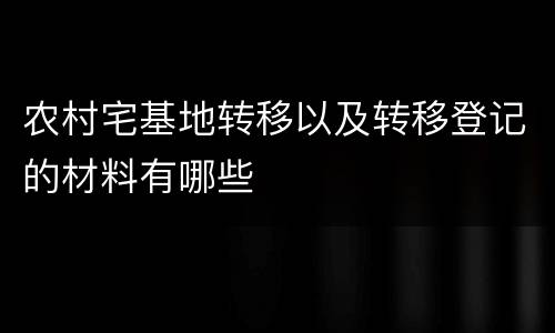 农村宅基地转移以及转移登记的材料有哪些