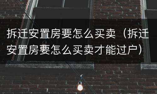 拆迁安置房要怎么买卖（拆迁安置房要怎么买卖才能过户）