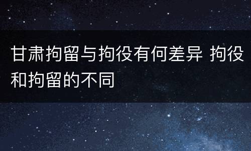 甘肃拘留与拘役有何差异 拘役和拘留的不同