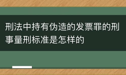 刑法中持有伪造的发票罪的刑事量刑标准是怎样的
