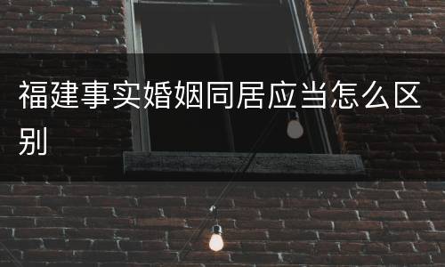 福建事实婚姻同居应当怎么区别