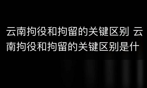 云南拘役和拘留的关键区别 云南拘役和拘留的关键区别是什么