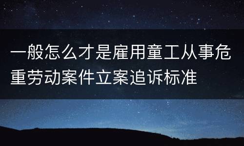 一般怎么才是雇用童工从事危重劳动案件立案追诉标准